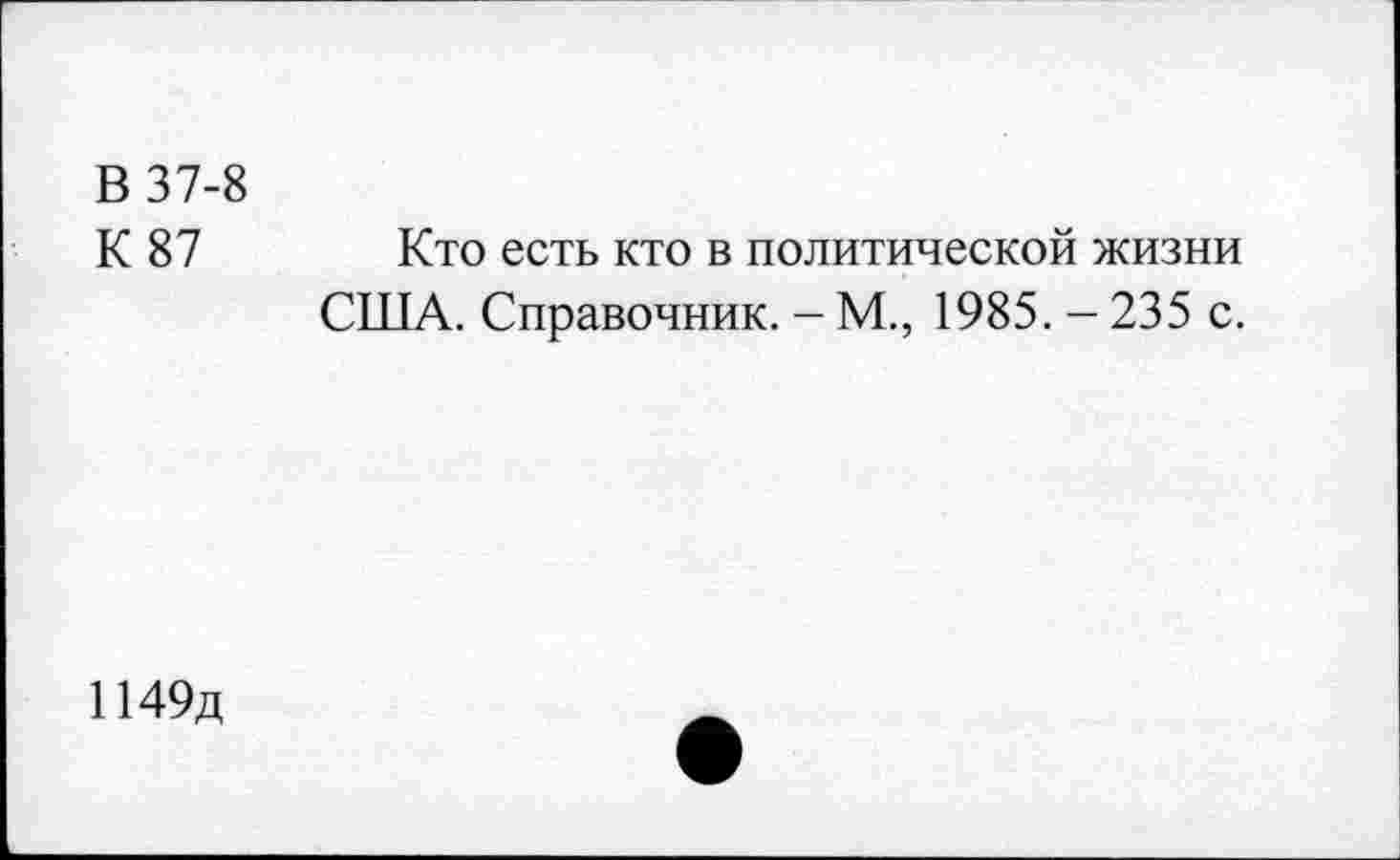 ﻿В 37-8
К 87 Кто есть кто в политической жизни
США. Справочник. - М., 1985. - 235 с.
1149д